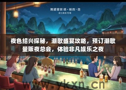 夜色绍兴探秘，潮歌盛宴攻略，预订潮歌量贩夜总会，体验非凡娱乐之夜