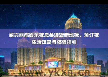 绍兴丽都娱乐夜总会璀璨新地标，预订夜生活攻略与体验指引
