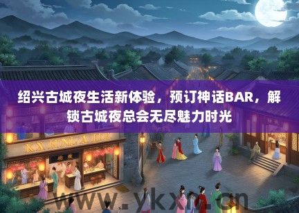 绍兴古城夜生活新体验，预订神话BAR，解锁古城夜总会无尽魅力时光