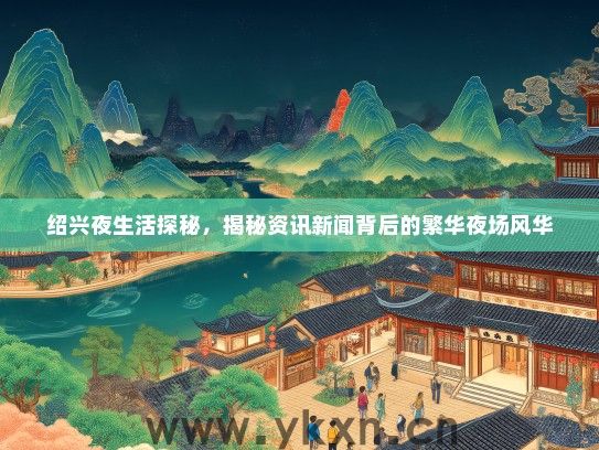 绍兴夜生活探秘，揭秘资讯新闻背后的繁华夜场风华