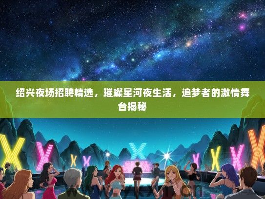绍兴夜场招聘精选，璀璨星河夜生活，追梦者的激情舞台揭秘