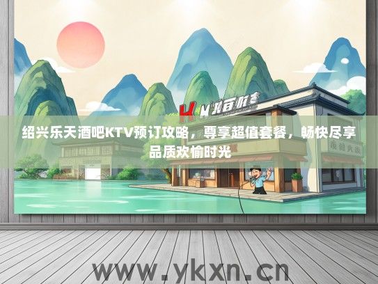 绍兴乐天酒吧KTV预订攻略,尊享超值套餐,畅快尽享品质欢愉时光 绍兴乐天酒吧KTV预订攻略,尊享超值套餐,畅快尽享品质欢愉时光