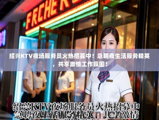 绍兴KTV夜场服务员火热招募中！急聘夜生活服务精英，共享激情工作氛围！