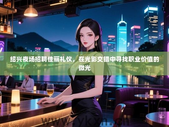 绍兴夜场招聘佳丽礼仪，在光影交错中寻找职业价值的微光